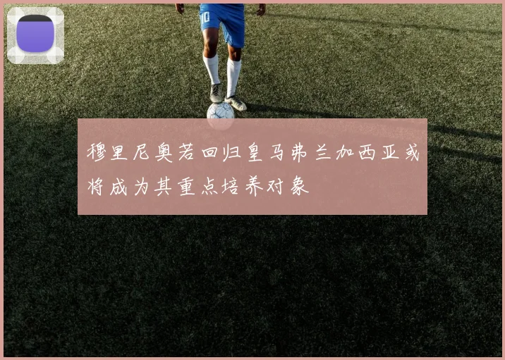 穆里尼奥若回归皇马弗兰加西亚或将成为其重点培养对象