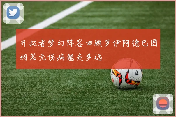 开拓者梦幻阵容回顾罗伊阿德巴图姆若无伤病能走多远