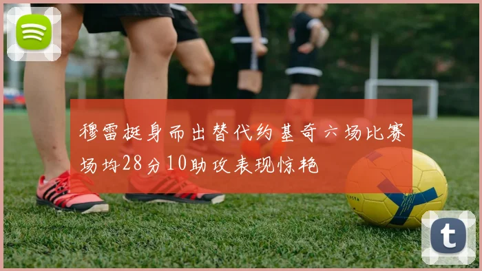穆雷挺身而出替代约基奇六场比赛场均28分10助攻表现惊艳