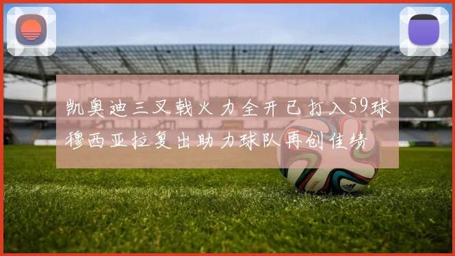 凯奥迪三叉戟火力全开已打入59球穆西亚拉复出助力球队再创佳绩