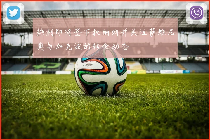 热刺即将签下托纳利并关注萨维尼奥与加克波的转会动态