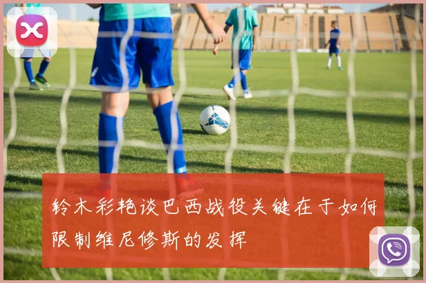 铃木彩艳谈巴西战役关键在于如何限制维尼修斯的发挥