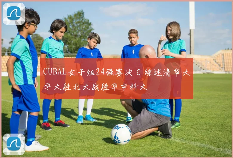 CUBAL女子组24强赛次日综述清华大学大胜北大战胜华中科大