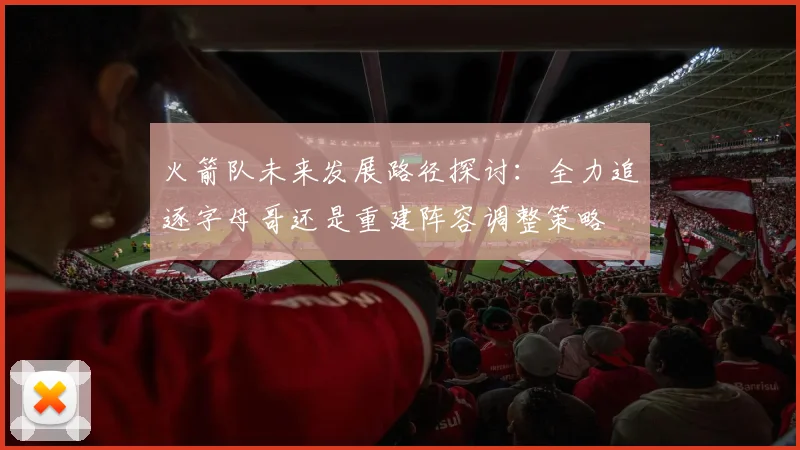 火箭队未来发展路径探讨：全力追逐字母哥还是重建阵容调整策略