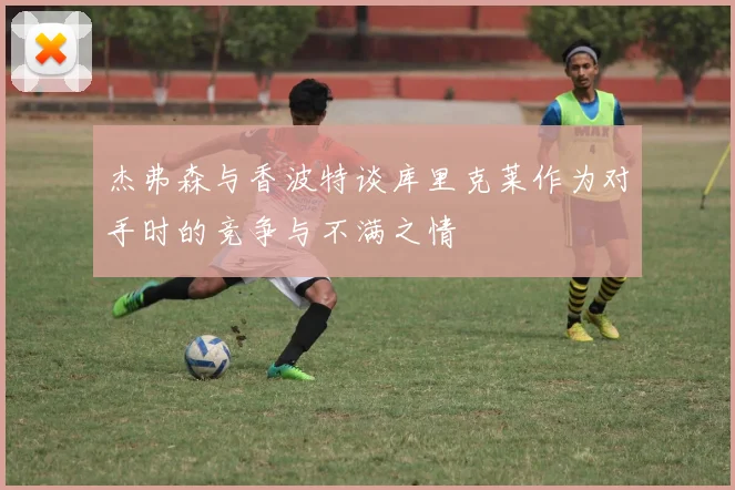 杰弗森与香波特谈库里克莱作为对手时的竞争与不满之情