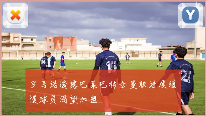 罗马诺透露巴莱巴转会曼联进展缓慢球员渴望加盟