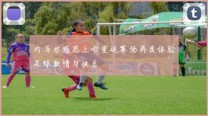 内马尔感恩上帝重返赛场再度体验足球激情与快乐