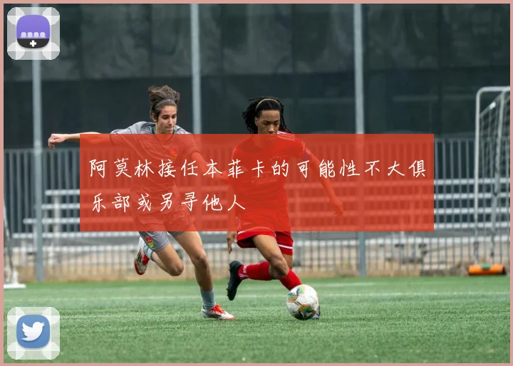 阿莫林接任本菲卡的可能性不大俱乐部或另寻他人