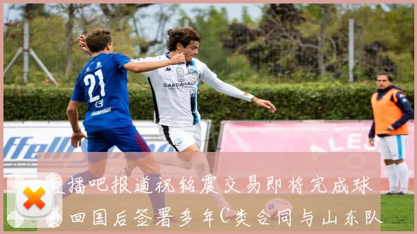 直播吧报道祝铭震交易即将完成球员回国后签署多年C类合同与山东队续约