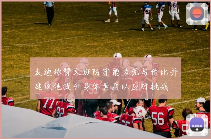 麦迪称赞文班防守能力无与伦比并建议他提升身体素质以应对挑战