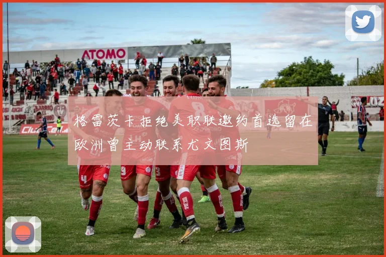 格雷茨卡拒绝美职联邀约首选留在欧洲曾主动联系尤文图斯