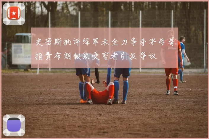 史密斯批评绿军未全力争夺字母哥指责布朗假装受害者引发争议
