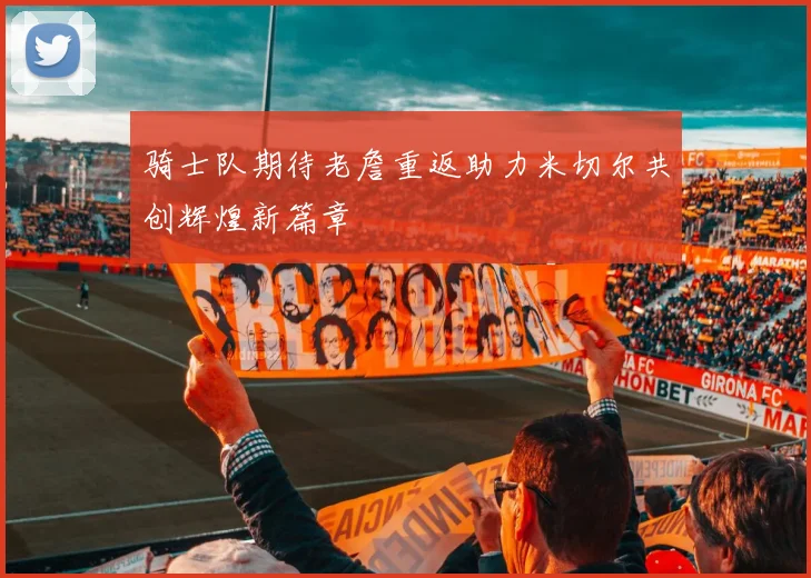 骑士队期待老詹重返助力米切尔共创辉煌新篇章