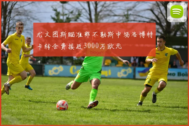 尤文图斯瞄准那不勒斯中场洛博特卡转会费接近3000万欧元