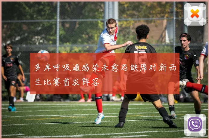 多库呼吸道感染未愈恐缺席对新西兰比赛首发阵容