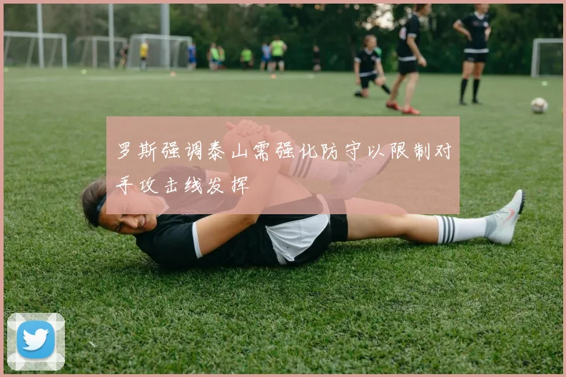 罗斯强调泰山需强化防守以限制对手攻击线发挥
