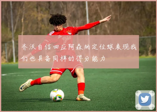 齐沃自信回应阿森纳定位球表现我们也具备同样的得分能力