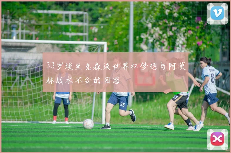 33岁埃里克森谈世界杯梦想与阿莫林战术不合的困惑