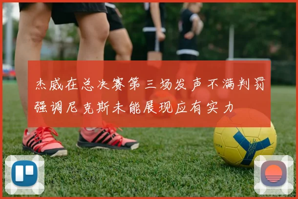 杰威在总决赛第三场发声不满判罚强调尼克斯未能展现应有实力
