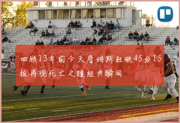 回顾13年前今天詹姆斯狂砍45分15板再现死亡之瞳经典瞬间