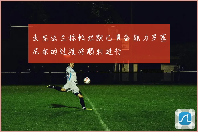 麦克法兰称帕尔默已具备能力罗塞尼尔的过渡将顺利进行
