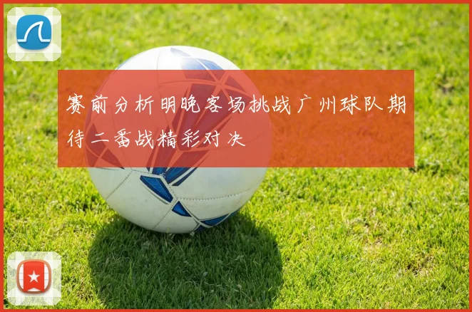 赛前分析明晚客场挑战广州球队期待二番战精彩对决