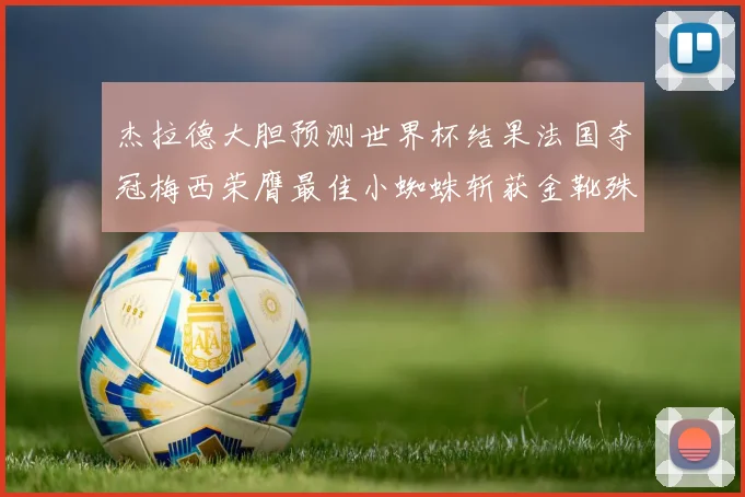 杰拉德大胆预测世界杯结果法国夺冠梅西荣膺最佳小蜘蛛斩获金靴殊荣