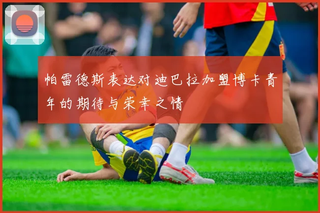 帕雷德斯表达对迪巴拉加盟博卡青年的期待与荣幸之情