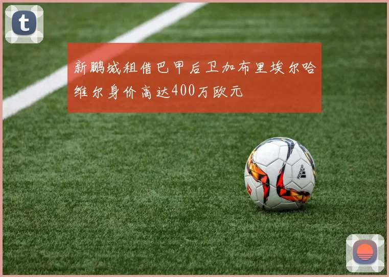 新鹏城租借巴甲后卫加布里埃尔哈维尔身价高达400万欧元